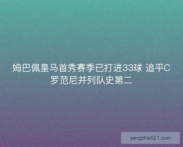 姆巴佩皇马首秀赛季已打进33球 追平C罗范尼并列队史第二 姆巴佩皇马首秀赛季已打进33球 追平C罗范尼并列队史第二