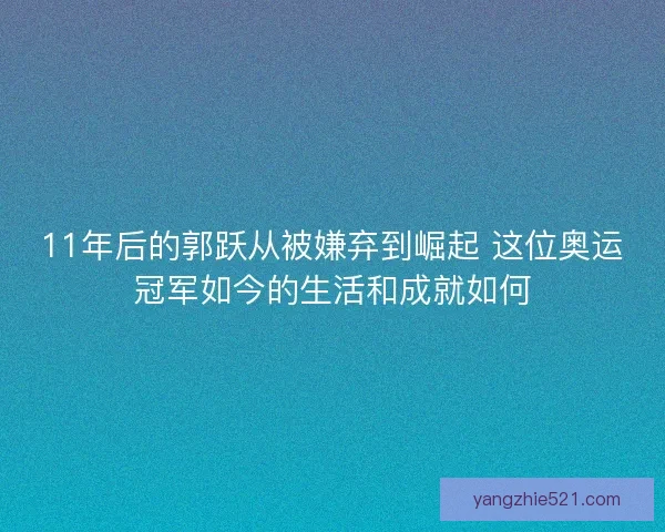 11年后的郭跃从被嫌弃到崛起 这位奥运冠军如今的生活和成就如何 11年后的郭跃从被嫌弃到崛起 这位奥运冠军如今的生活和成就如何