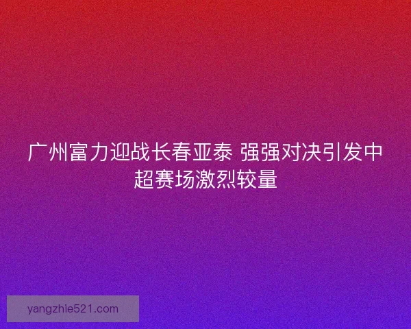 广州富力迎战长春亚泰 强强对决引发中超赛场激烈较量