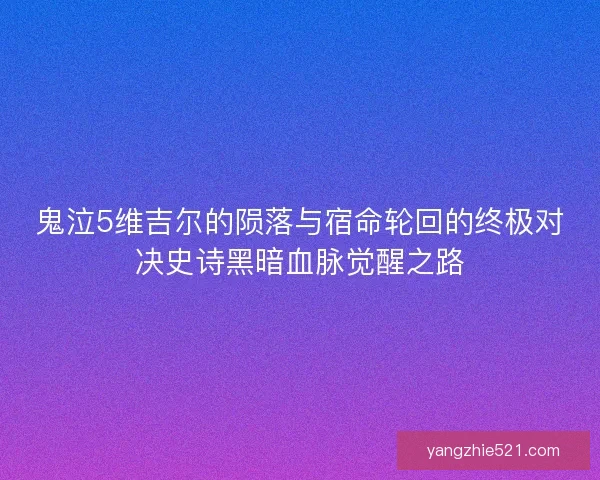 鬼泣5维吉尔的陨落与宿命轮回的终极对决史诗黑暗血脉觉醒之路